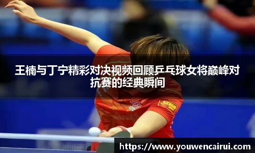 王楠与丁宁精彩对决视频回顾乒乓球女将巅峰对抗赛的经典瞬间