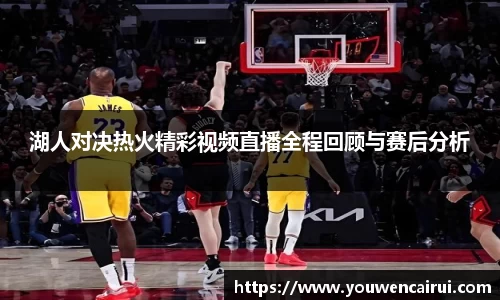 湖人对决热火精彩视频直播全程回顾与赛后分析